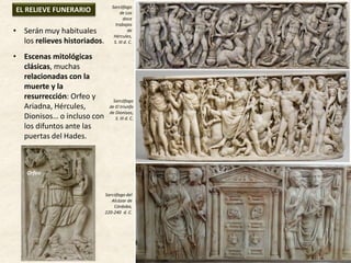 • Serán muy habituales
los relieves historiados.
• Escenas mitológicas
clásicas, muchas
relacionadas con la
muerte y la
resurrección: Orfeo y
Ariadna, Hércules,
Dionisos… o incluso con
los difuntos ante las
puertas del Hades.
EL RELIEVE FUNERARIO Sarcófago
de Los
doce
trabajos
de
Hércules,
S. III d. C.
Sarcófago
de El triunfo
de Dionisos,
S. III d. C.
Sarcófago del
Alcázar de
Córdoba,
220-240 d. C.
Orfeo
 