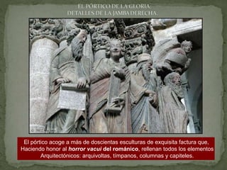El pórtico acoge a más de doscientas esculturas de exquisita factura que,
Haciendo honor al horror vacui del románico, rellenan todos los elementos
Arquitectónicos: arquivoltas, tímpanos, columnas y capiteles.
 