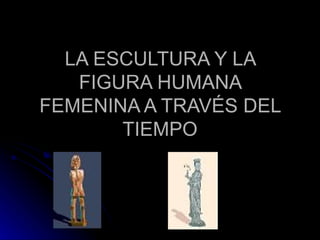LA ESCULTURA Y LA FIGURA HUMANA FEMENINA A TRAVÉS DEL TIEMPO 