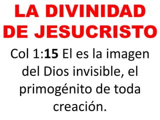 LA DIVINIDAD
DE JESUCRISTO
Col 1:15 El es la imagen
del Dios invisible, el
primogénito de toda
creación.

 