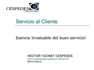 Servicio al Cliente
Esencia Invaluable del buen servicio!
HECTOR YGONET CESPEDES
hector.cespedes@cespedesconsultores.com
@hectorygonet
 