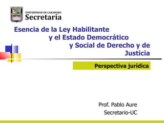 Esencia de la Ley Habilitante  y el Estado Democrático  y Social de Derecho y de Justicia Prof. Pablo Aure Secretario-UC Perspectiva jurídica 