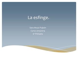 La esfinge.
Sara Moya Pulpón
Curso 2013/2014
6º Primaria

 