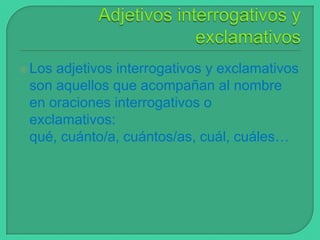 Los

adjetivos interrogativos y exclamativos
son aquellos que acompañan al nombre
en oraciones interrogativos o
exclamativos:
qué, cuánto/a, cuántos/as, cuál, cuáles…

 