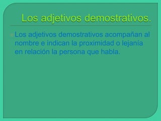  Los

adjetivos demostrativos acompañan al
nombre e indican la proximidad o lejanía
en relación la persona que habla.

 