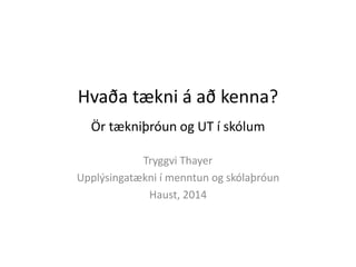 Hvaða tækni á að kenna? 
Ör tækniþróun og UT í skólum 
Tryggvi Thayer 
Upplýsingatækni í menntun og skólaþróun 
Haust, 2014 
 