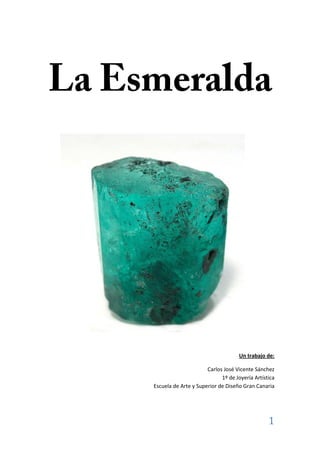 La Esmeralda




                                         Un trabajo de:

                           Carlos José Vicente Sánchez
                                 1º de Joyería Artística
     Escuela de Arte y Superior de Diseño Gran Canaria




                                                     1
 