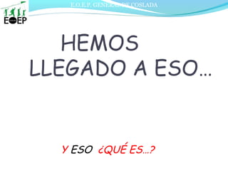 HEMOS
LLEGADO A ESO…
Y ESO ¿QUÉ ES…?
E.O.E.P. GENERAL DE COSLADA
 