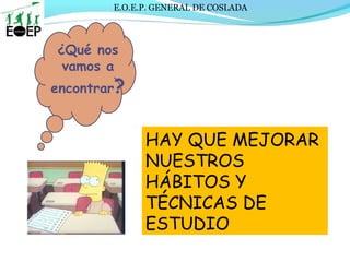 E.O.E.P. GENERAL DE COSLADA
¿Qué nos
vamos a
encontrar?
HAY QUE MEJORAR
NUESTROS
HÁBITOS Y
TÉCNICAS DE
ESTUDIO
 