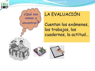 E.O.E.P. GENERAL DE COSLADA
¿Qué nos
vamos a
encontrar?
LA EVALUACIÓN
Cuentan los exámenes,
los trabajos, los
cuadernos, la actitud…
 