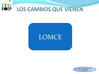 LOS CAMBIOS QUE VIENEN
E.O.E.P. GENERAL DE
COSLADA
LOMCE
 