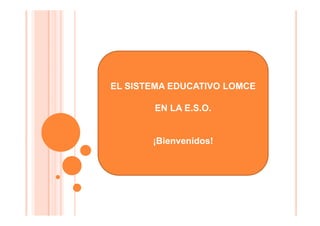 EL SISTEMA EDUCATIVO LOMCE
EN LA E.S.O.
¡Bienvenidos!
 