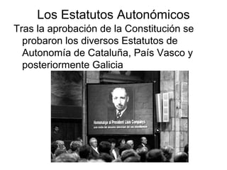 Los Estatutos Autonómicos
Tras la aprobación de la Constitución se
probaron los diversos Estatutos de
Autonomía de Cataluña, País Vasco y
posteriormente Galicia
 