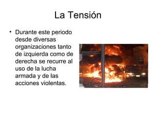 La Tensión
• Durante este periodo
desde diversas
organizaciones tanto
de izquierda como de
derecha se recurre al
uso de la lucha
armada y de las
acciones violentas.
 
