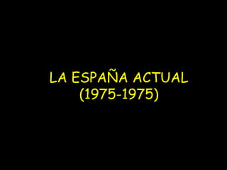 LA ESPAÑA ACTUAL
    (1975-1975)
 
