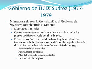 Gobierno de UCD: Suárez (1977-
1979
 Todo unido a una fuerte tasa de inflación que hacía
disminuir el nivel de vida de la...