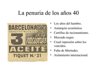 La penuria de los años 40 
• Los años del hambre. 
• Autarquía económica. 
• Cartillas de racionamiento. 
• Mercado negro....