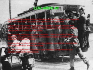 LOS AÑOS 40
Los años de la posguerra fueron llamados años del hambre ya que la guerra
dejó todo destruido y la producción agraria no era suficiente.
Los artículos de primera necesidad los repartía el estado a través de la
cartilla de racionamiento. Mucha gente compraba en los mercados negros
que ponían los precios por las nubes.
Los vencidos sufrieron una fuerte represión . Había un partido Falange
Española ,con gran similitud con los fascistas europeos y también un único
sindicato:El Sindicato Vertical .
Durante algunos años hubieron muchas partidas guerrilleras que luchaban
con la dictadura sin mucha efectividad.
En 1945 consideraron a España un país fascista y la sometieron a un
estricto aislamiento internacional.
 