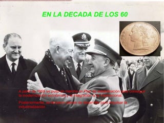 EN LA DECADA DE LOS 60
A partir de 1959 se puso en marcha un Plan de estabilización para conseguir
la modernización económica y la integración el la internacional.
Posteriormente, se lanzaron planes de desarrollo para impulsar la
industrialización .
 