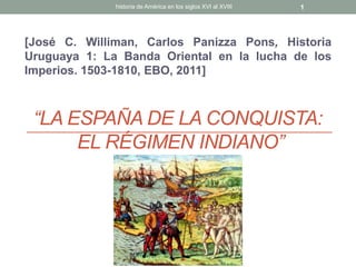 “LA ESPAÑA DE LA CONQUISTA:
EL RÉGIMEN INDIANO”
[José C. Williman, Carlos Panizza Pons, Historia
Uruguaya 1: La Banda Orie...