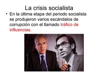 La crisis socialista
• En la última etapa del periodo socialista
se produjeron varios escándalos de
corrupción con el llamado tráfico de
influencias.
 