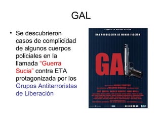 GAL
• Se descubrieron
casos de complicidad
de algunos cuerpos
policiales en la
llamada “Guerra
Sucia” contra ETA
protagonizada por los
Grupos Antiterroristas
de Liberación
 
