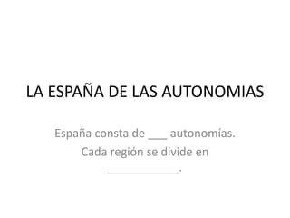 LA ESPAÑA DE LAS AUTONOMIAS
España consta de ___ autonomías.
Cada región se divide en
___________.

 