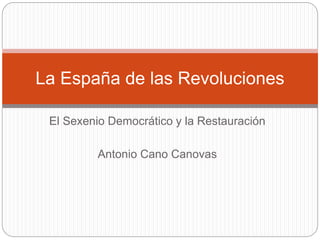 El Sexenio Democrático y la Restauración
Antonio Cano Canovas
La España de las Revoluciones
 