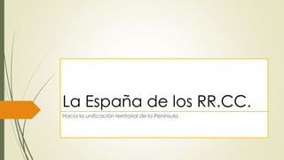 La España de los RR.CC.
Hacia la unificación territorial de la Península
 