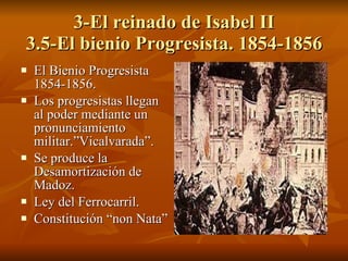 3-El reinado de Isabel II 3.5-El bienio Progresista. 1854-1856 El Bienio Progresista 1854-1856. Los progresistas llegan al poder mediante un pronunciamiento militar.”Vicalvarada”. Se produce la Desamortización de Madoz. Ley del Ferrocarril. Constitución “non Nata” 