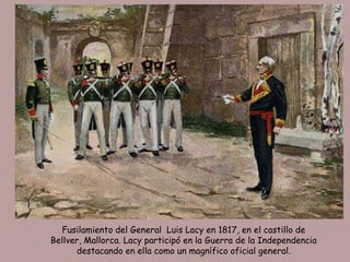 Fusilamiento del General Luis Lacy en 1817, en el castillo de
Bellver, Mallorca. Lacy participó en la Guerra de la Independencia
       destacando en ella como un magnífico oficial general.
 