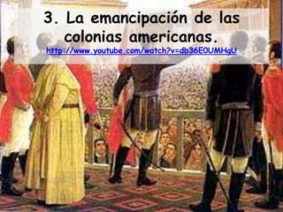 3. La emancipación de las
   colonias americanas.
http://www.youtube.com/watch?v=db36E0UMHgU
 