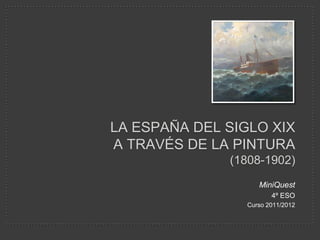 LA ESPAÑA DEL SIGLO XIX
A TRAVÉS DE LA PINTURA
              (1808-1902)
                    MiniQuest
                        4º ESO
                 Curso 2011/2012
 