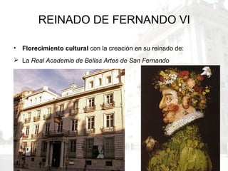 REINADO DE FERNANDO VI
• Florecimiento cultural con la creación en su reinado de:
 La Real Academia de Bellas Artes de San Fernando
 