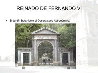 REINADO DE FERNANDO VI
• El Jardín Botánico o el Observatorio Astronómico.
 