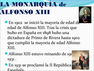 LA MONARQUÍA de
ALFONSO XIII
En 1902 se inició la mayoría de edad de
edad de Alfonso XIII. Tras la crisis que
hubo en Esp...