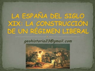 geohistoria23@gmail.com LA ESPAÑA DEL SIGLO XIX: LA CONSTRUCCIÓN DE UN RÉGIMEN LIBERAL 