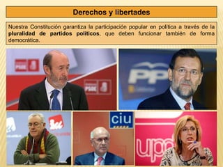 Derechos y libertades
Nuestra Constitución garantiza la participación popular en política a través de la
pluralidad de partidos políticos, que deben funcionar también de forma
democrática.
 