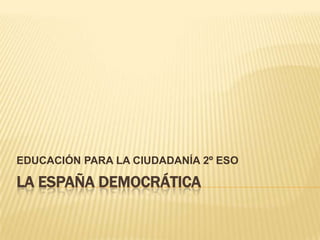 EDUCACIÓN PARA LA CIUDADANÍA 2º ESO

LA ESPAÑA DEMOCRÁTICA
 