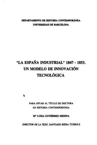 DEPARTAMENTO DE HISTORIA CONTEMPORÁNEA
UNIVERSIDAD DE BARCELONA
"LA ESPAÑA INDUSTRIAL" 1847 - 1853.
UN MODELO DE INNOVACIÓN
TECNOLÓGICA
PARA OPTAR AL TÍTULO DE DOCTORA
EN HISTORIA CONTEMPORÁNEA
M* IA1SA GUTIÉRREZ MEDINA
DIKECTOK DE LA TESIS: SANTIAGO RIERA TUEBOLS
 