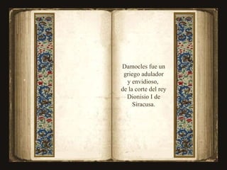 Damocles fue un griego adulador y envidioso,  de la corte del rey Dionisio I de Siracusa. C i e 