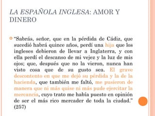 LA ESPAÑOLA INGLESA: AMOR Y
DINERO
 “Sabrás, señor, que en la pérdida de Cádiz, que
sucedió habrá quince años, perdí una ...