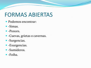 FORMAS ABIERTASPodemos encontrar:-Simas.-Ponors.-Cuevas, grietas o cavernas.-Surgencias.-Exurgencias.-Sumideros.-Foiba.