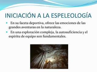 INICIACIÓN A LA ESPELEOLOGÍA En su faceta deportiva, ofrece las emociones de las grandes aventuras en la naturaleza.  En una exploración compleja, la autosuficiencia y el espíritu de equipo son fundamentales.