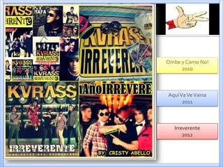 Ombe y Como No!
2010
AquíVaVeVaina
2011
Irreverente
2012
 