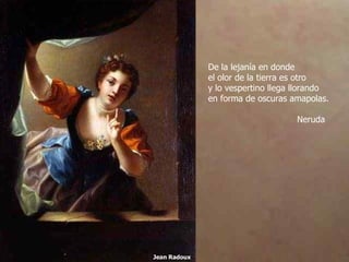 Jean Radoux De la lejanía en donde el olor de la tierra es otro y lo vespertino llega llorando en forma de oscuras amapolas.   Neruda 