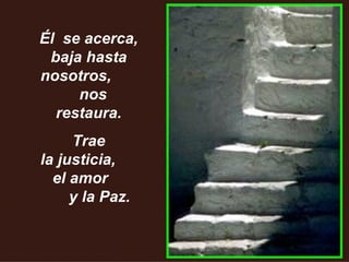 Él  se acerca, baja hasta nosotros,  nos restaura. Trae la justicia,  el amor  y la Paz. 