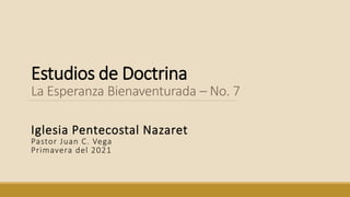 Estudios de Doctrina
La Esperanza Bienaventurada – No. 7
Iglesia Pentecostal Nazaret
Pastor Juan C. Vega
Primavera del 2021
 