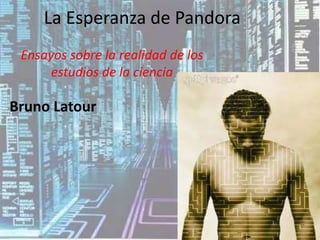 La Esperanza de Pandora Ensayos sobre la realidad de los estudios de la ciencia Bruno Latour 