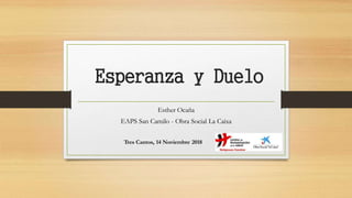 Esperanza y Duelo
Esther Ocaña
EAPS San Camilo - Obra Social La Caixa
Tres Cantos, 14 Noviembre 2018
 